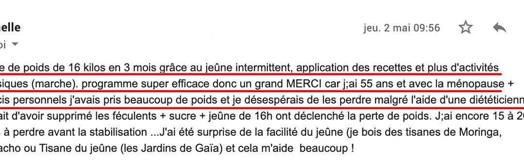 « Programme super efficace donc un grand MERCI car j’ai 55 ans et avec la ménopause + soucis personnels. J’avais pris beaucoup de poids et je désespérais de les perdre malgré l’aide d’une diététicienne ! »
