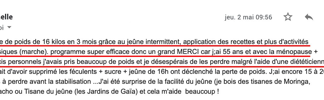 « Programme super efficace donc un grand MERCI car j’ai 55 ans et avec la ménopause + soucis personnels. J’avais pris beaucoup de poids et je désespérais de les perdre malgré l’aide d’une diététicienne ! »