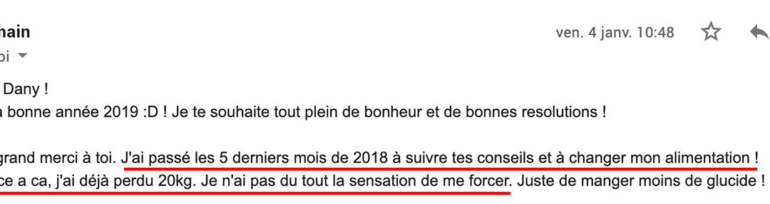 « J’ai passé les 5 derniers mois de 2018 à suivre tes conseils et à changer mon alimentation. Grâce à ça j’ai déja perdu 20kg »